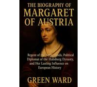 The Biography of Margaret of Austria: Regent of the Netherlands, Political Diplomat of the Habsburg Dynasty, and Her Lasting Influence on European History