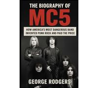 The Biography of MC5: How America's Most Dangerous Band Invented Punk Rock and Paid the Price