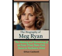 The Biography of Meg Ryan: The Making and Unmaking of an Icon: From Rom-Com Queen to Reclusive Artist