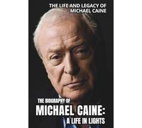 THE BIOGRAPHY OF MICHAEL CAINE: A LIFE IN LIGHTS: the life and legacy of michael caine