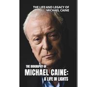 THE BIOGRAPHY OF MICHAEL CAINE: A LIFE IN LIGHTS: the life and legacy of michael caine