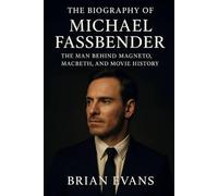 The Biography of Michael Fassbender: The Man Behind Magneto, Macbeth, and Movie History