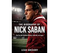 The Biography of Nick Saban: How One Man Redefined Winning, Leadership, and Legacy