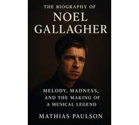 The Biography of Noel Gallagher: Melody, Madness, and the Making of a Musical Legend