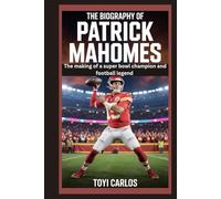 The Biography of Patrick Mahomes: The Making of a Super Bowl Champion and Football Legend