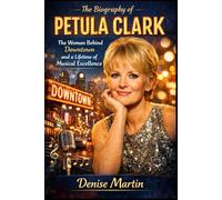 The Biography of Petula Clark: The Woman Behind Downtown and a Lifetime of Musical Excellence