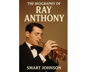The Biography of Ray Anthony: The Sound of Swing, The Soul of a Trumpet