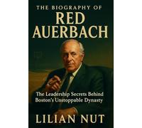 The Biography of Red Auerbach: The Leadership Secrets Behind Boston’s Unstoppable Dynasty (Beyond the Whistle: The Rise of Sports Coaching Legends)