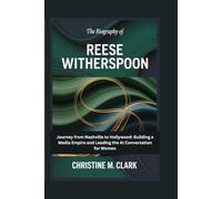 The Biography of Reese Witherspoon: Journey from Nashville to Hollywood: Building a Media Empire and Leading the AI Conversation for Women