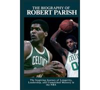The Biography of Robert Parish: The Inspiring Journey of Longevity, Leadership, and Unmatched Mastery in the NBA