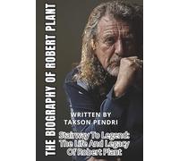 THE BIOGRAPHY OF ROBERT PLANT: Stairway To Legend: The Life And Legacy Of Robert Plant