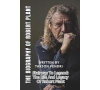 THE BIOGRAPHY OF ROBERT PLANT: Stairway To Legend: The Life And Legacy Of Robert Plant