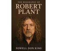 The Biography of Robert Plant: The Immortal Flame of Rock’s Greatest Frontman