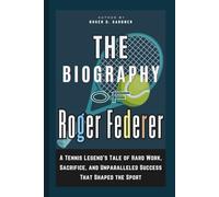 The Biography of Roger Federer: A Tennis Legend’s Tale of Hard Work, Sacrifice, and Unparalleled Success That Shaped the Sport