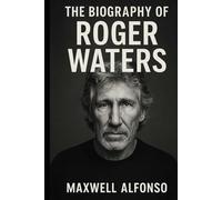 The Biography of Roger Waters: The Untold Story of Pink Floyd’s Driving Force