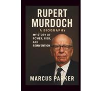 The Biography of Rupert Murdoch: From Melbourne to Media Empire - My Story of Power, Risk, and Reinvention