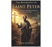 The Biography of Saint Peter: His Life, Ministry, and Martyrdom as the Vicar of Christ