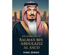 The Biography of Salman bin Abdulaziz Al Saud: The Story of a Nation Through the Life of Its King