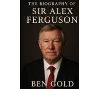 The Biography of Sir Alex Ferguson: From Shipyard Streets to Old Trafford Glory