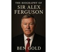 The Biography of Sir Alex Ferguson: From Shipyard Streets to Old Trafford Glory