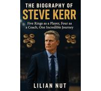 The Biography of Steve Kerr: Five Rings as a Player, Four as a Coach, One Incredible Journey (Beyond the Whistle: The Rise of Sports Coaching Legends)
