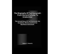 The Biography Of Ted Kaczynski: From Harvard Scholar To Unabomber: The Untold Story Of Ted Kaczynski, His Evolution, Motives Behind His Manifesto And Death