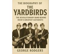 The Biography of The Yardbirds: The Revolutionary Band Behind Rock's Greatest Guitarists