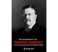 The biography of THEODORE ROOSEVELT: A LIFE OF ADVENTURE, REFORM, AND UNBRIDLED ENERGY (The American Presidents: Leadership, Legacy & History)