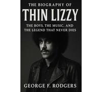 The Biography of Thin Lizzy: The Boys, The Music, and The Legend That Never Dies