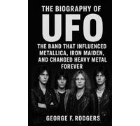The Biography of UFO: The Band That Influenced Metallica, Iron Maiden, and Changed Heavy Metal Forever