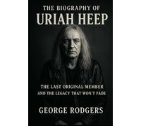 The Biography of Uriah Heep: The Last Original Member and the Legacy That Won't Fade