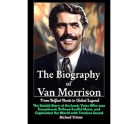 The Biography of Van Morrison From Belfast Roots to Global Legend: The Untold Story of the Iconic Voice Who was Exceptional, Defined Soulful Music, and Captivated the World with Timeless Sound