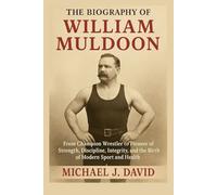 The Biography of William Muldoon: From Champion Wrestler to Pioneer of Strength, Discipline, Integrity, and the Birth of Modern Sport and Health