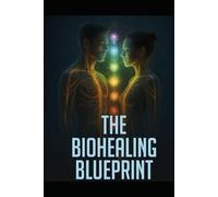 The Biohealing Blueprint: Unlock Your Body, Mind, and Soul to Heal, Thrive, and Transform
