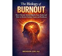 The Biology of Burnout: How Chronic Stress Hijacks Your Body and How to Restore Energy, Focus, and Resilience