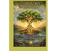 THE BIOLOGY OF CREATION: From Genesis to Healing to Understanding the Biological Healing Pathway Within
