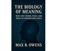 The Biology of Meaning: Why Life Thinks, Feels, and Tries to Understand Itself
