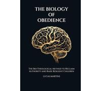 The Biology Of Obedience: The Bio-Theological Method to Reclaim Authority and Raise Resilient Children