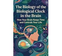 The Biology of the Biological Clock in the Brain: How Your Brain Keeps Time and Controls Your Life