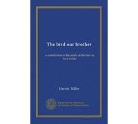 The bird our brother: a contribution to the study of the bird as he is in life