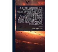 The Birds Collected And Observed During The Cruise Of The United States Fisheries Steamer "albatross" In The North Pacific Ocean, And In The Bering, ... Eastern Seas, From April To December, 1906