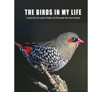 The Birds in My Life: A serious bird lover's guide to birding in the Perth greater metro and beyond