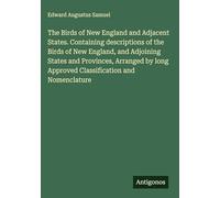 The Birds of New England and Adjacent States. Containing descriptions of the Birds of New England, and Adjoining States and Provinces, Arranged by long Approved Classification and Nomenclature