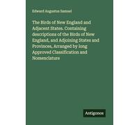 The Birds of New England and Adjacent States. Containing descriptions of the Birds of New England, and Adjoining States and Provinces, Arranged by long Approved Classification and Nomenclature