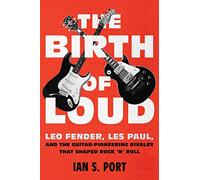 The Birth of Loud: Leo Fender, Les Paul, and the Guitar-pioneering Rivalry That Shaped Rock 'n' Roll