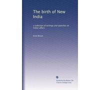 The Birth of New India : a Collection of Writings and Speeches on Indian Affairs