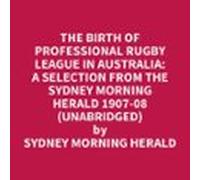 The Birth Of Professional Rugby League In Australia: A Selection From The Sydney Morning Herald 1907-08 (Unabridged)