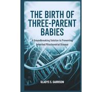 The Birth of Three-Parent Babies: A Groundbreaking Solution to Preventing Inherited Mitochondrial Disease