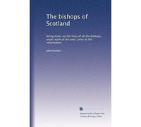The bishops of Scotland: being notes on the lives of all the bishops, under each of the sees, prior to the reformation