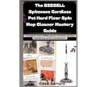 The BISSELL Spinwave Cordless Pet Hard Floor Spin Mop Cleaner Mastery Guide: “A Thorough User Guide to BISSELL Spinwave in Real Homes :Techniques, ... for Creating Clear, Effective Manuals”)